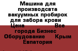 Машина для производсвта вакуумных пробирок для забора крови › Цена ­ 1 000 000 - Все города Бизнес » Оборудование   . Крым,Евпатория